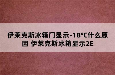 伊莱克斯冰箱门显示-18℃什么原因 伊莱克斯冰箱显示2E